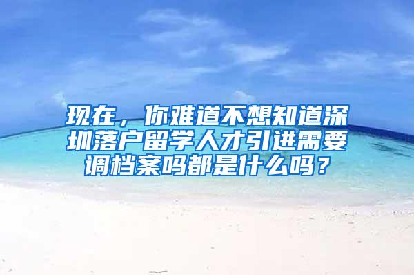 现在，你难道不想知道深圳落户留学人才引进需要调档案吗都是什么吗？