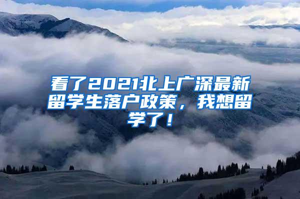 看了2021北上广深最新留学生落户政策，我想留学了！