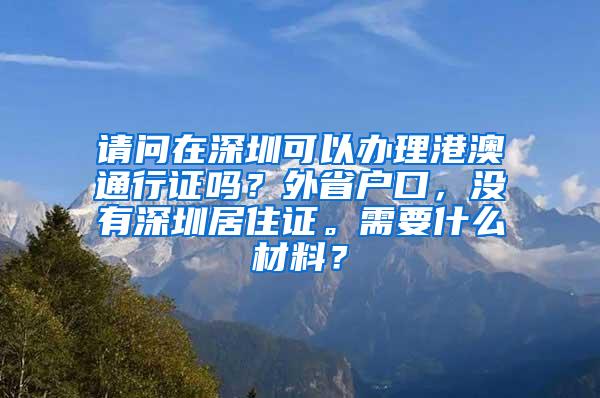 请问在深圳可以办理港澳通行证吗？外省户口，没有深圳居住证。需要什么材料？