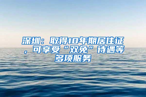 深圳：取得10年期居住证，可享受“双免”待遇等多项服务