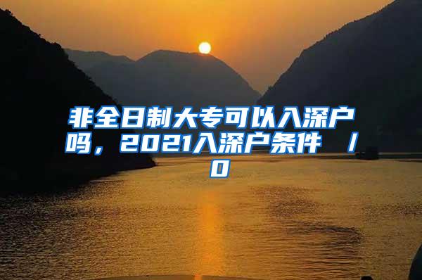 非全日制大专可以入深户吗，2021入深户条件 ／ 0