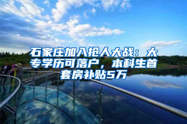 石家庄加入抢人大战：大专学历可落户，本科生首套房补贴5万