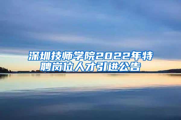 深圳技师学院2022年特聘岗位人才引进公告