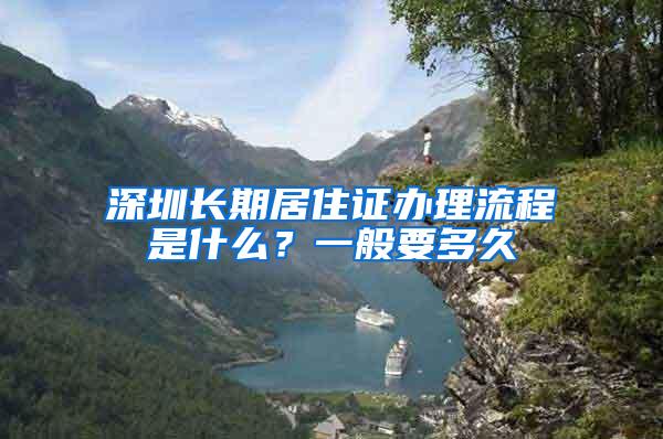 深圳长期居住证办理流程是什么？一般要多久