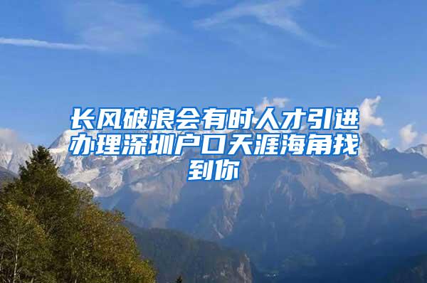 长风破浪会有时人才引进办理深圳户口天涯海角找到你