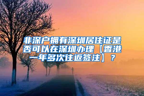 非深户拥有深圳居住证是否可以在深圳办理【香港一年多次往返签注】？