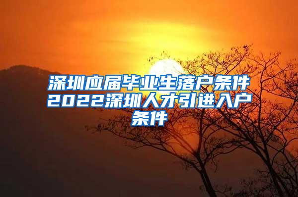 深圳应届毕业生落户条件2022深圳人才引进入户条件