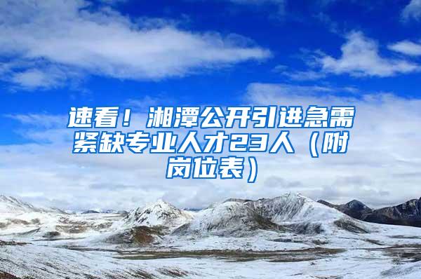 速看！湘潭公开引进急需紧缺专业人才23人（附岗位表）