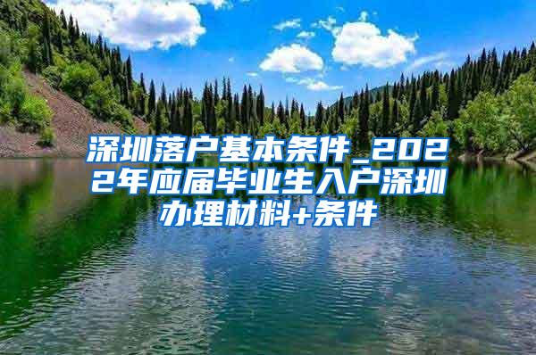 深圳落户基本条件_2022年应届毕业生入户深圳办理材料+条件