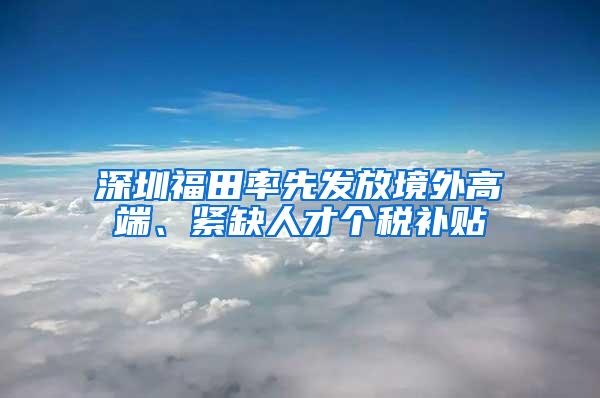 深圳福田率先发放境外高端、紧缺人才个税补贴