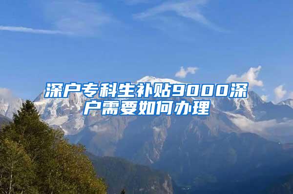 深户专科生补贴9000深户需要如何办理