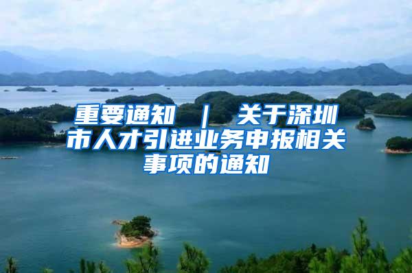 重要通知 ｜ 关于深圳市人才引进业务申报相关事项的通知