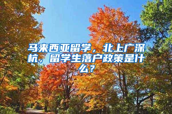 马来西亚留学，北上广深杭，留学生落户政策是什么？