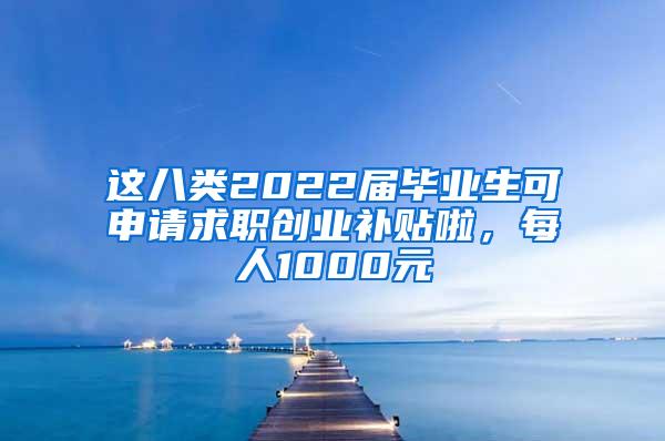 这八类2022届毕业生可申请求职创业补贴啦，每人1000元