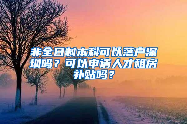 非全日制本科可以落户深圳吗？可以申请人才租房补贴吗？