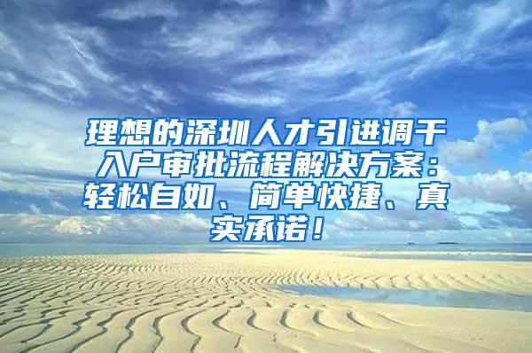 理想的深圳人才引进调干入户审批流程解决方案：轻松自如、简单快捷、真实承诺！