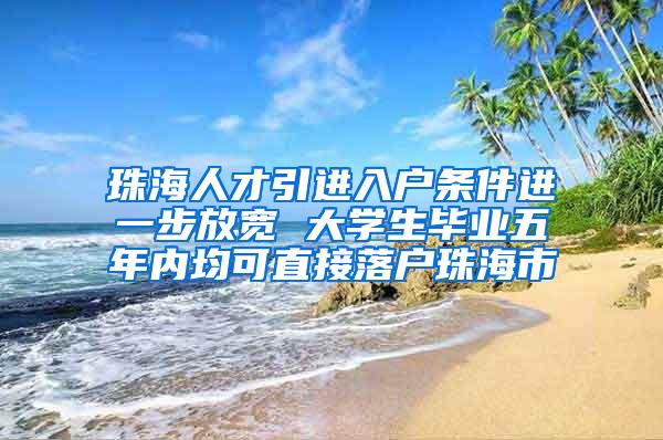 珠海人才引进入户条件进一步放宽 大学生毕业五年内均可直接落户珠海市