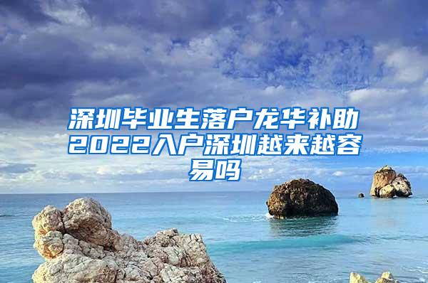 深圳毕业生落户龙华补助2022入户深圳越来越容易吗