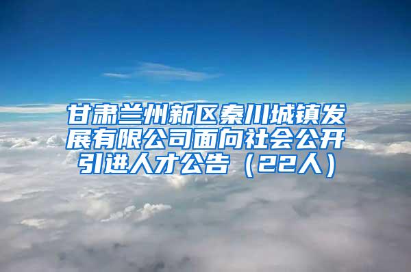 甘肃兰州新区秦川城镇发展有限公司面向社会公开引进人才公告（22人）