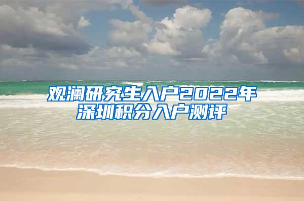 观澜研究生入户2022年深圳积分入户测评