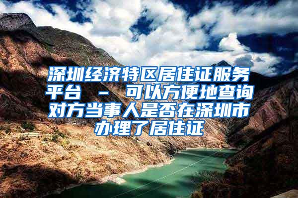 深圳经济特区居住证服务平台 – 可以方便地查询对方当事人是否在深圳市办理了居住证