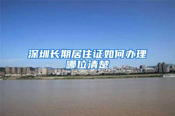 深圳长期居住证如何办理哪位清楚