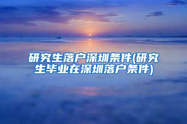 研究生落户深圳条件(研究生毕业在深圳落户条件)