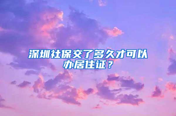 深圳社保交了多久才可以办居住证？