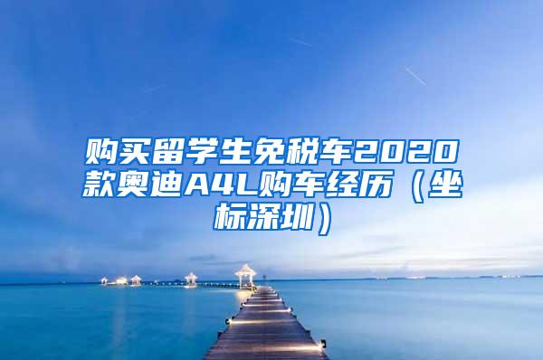 购买留学生免税车2020款奥迪A4L购车经历（坐标深圳）