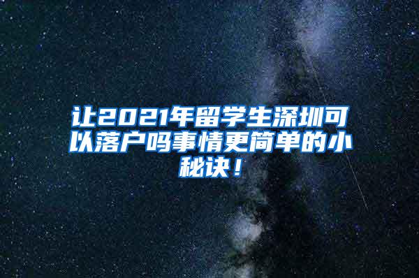 让2021年留学生深圳可以落户吗事情更简单的小秘诀！