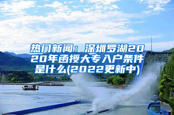 热门新闻：深圳罗湖2020年函授大专入户条件是什么(2022更新中)