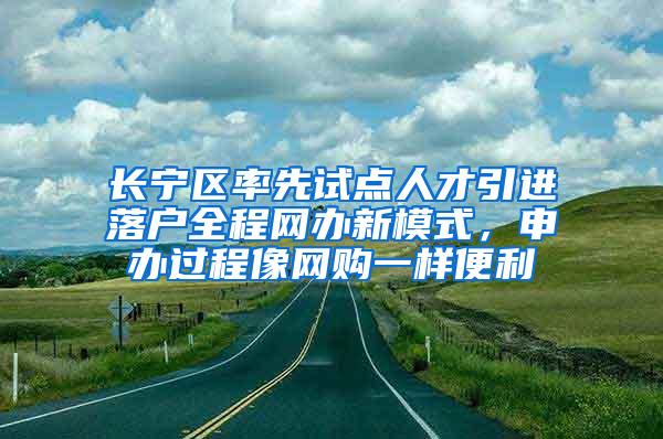 长宁区率先试点人才引进落户全程网办新模式，申办过程像网购一样便利