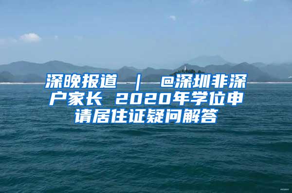 深晚报道 ｜ @深圳非深户家长 2020年学位申请居住证疑问解答