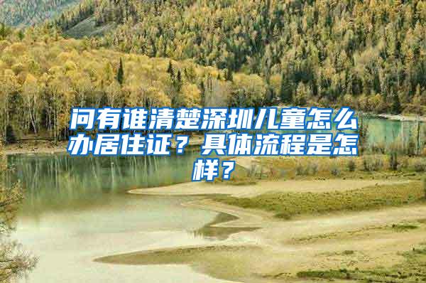 问有谁清楚深圳儿童怎么办居住证？具体流程是怎样？