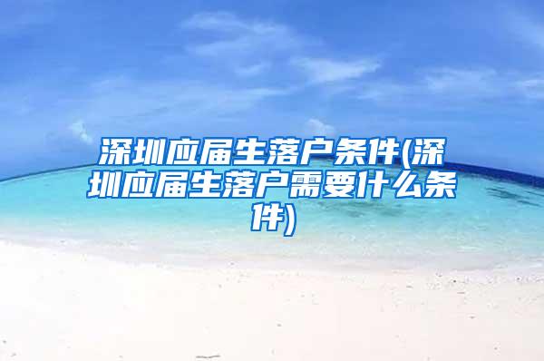 深圳应届生落户条件(深圳应届生落户需要什么条件)