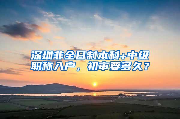 深圳非全日制本科+中级职称入户，初审要多久？