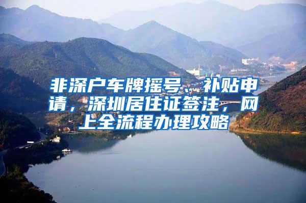 非深户车牌摇号、补贴申请，深圳居住证签注，网上全流程办理攻略