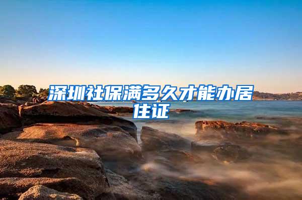 深圳社保满多久才能办居住证