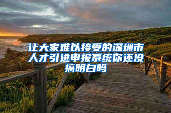 让大家难以接受的深圳市人才引进申报系统你还没搞明白吗