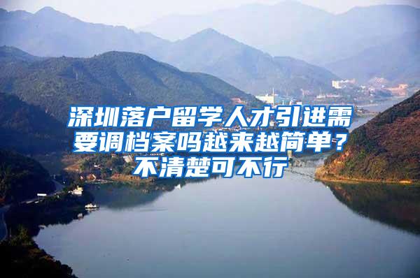 深圳落户留学人才引进需要调档案吗越来越简单？不清楚可不行