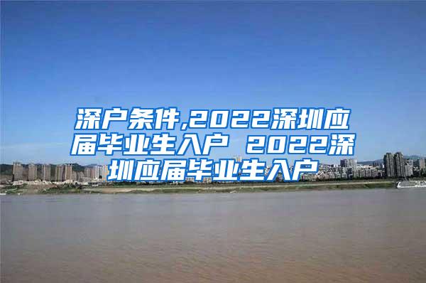 深户条件,2022深圳应届毕业生入户 2022深圳应届毕业生入户