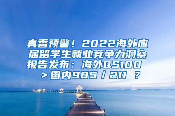 真香预警！2022海外应届留学生就业竞争力洞察报告发布：海外QS100 ＞国内985／211 ？