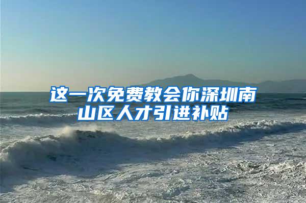 这一次免费教会你深圳南山区人才引进补贴