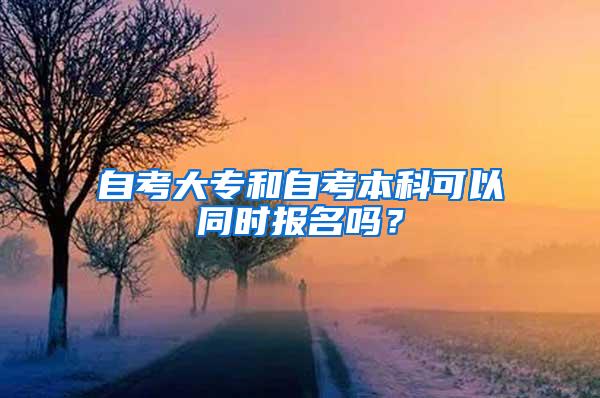 自考大专和自考本科可以同时报名吗？