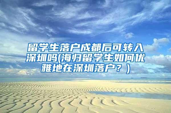 留学生落户成都后可转入深圳吗(海归留学生如何优雅地在深圳落户？)