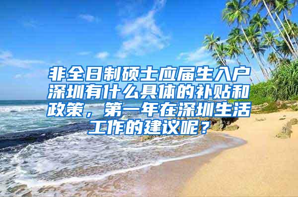 非全日制硕士应届生入户深圳有什么具体的补贴和政策，第一年在深圳生活工作的建议呢？