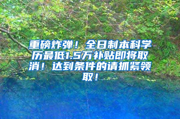 重磅炸弹！全日制本科学历最低1.5万补贴即将取消！达到条件的请抓紧领取！