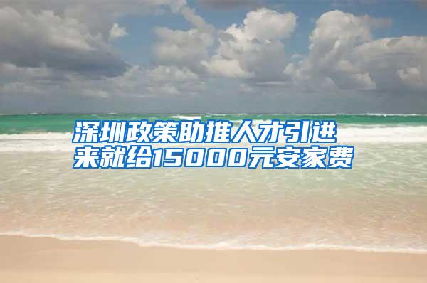 深圳政策助推人才引进 来就给15000元安家费