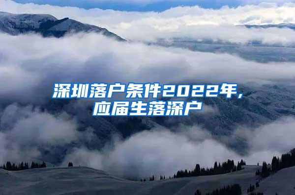 深圳落户条件2022年,应届生落深户