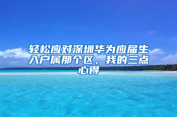 轻松应对深圳华为应届生入户属那个区，我的三点心得